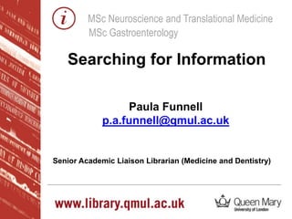 MSc Neuroscience and Translational Medicine
MSc Gastroenterology
Paula Funnell
p.a.funnell@qmul.ac.uk
Senior Academic Liaison Librarian (Medicine and Dentistry)
Searching for Information
 