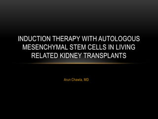 INDUCTION THERAPY WITH AUTOLOGOUS
  MESENCHYMAL STEM CELLS IN LIVING
    RELATED KIDNEY TRANSPLANTS


            Arun Chawla, MD
 