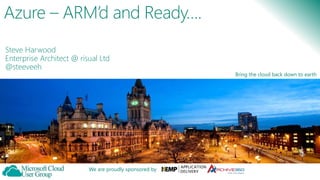 Bring the cloud back down to earth
We are proudly sponsored by
Azure – ARM’d and Ready….
Steve Harwood
Enterprise Architect @ risual Ltd
@steeveeh
 