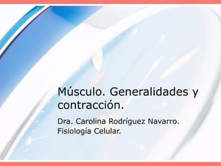 Músculo. Generalidades y
contracción.
Dra. Carolina Rodríguez Navarro.
Fisiología Celular.
 