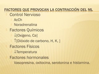    Control Nervioso
       AcCh
       Noradrenalina
   Factores Químicos
       ↓[Oxígeno, Ca]
       ↑[Dióxido de carbono, H, K, ]
   Factores Físicos
       ↓Temperatura
   Factores hormonales
       Vasopresina, oxitocina, serotonina e histamina.
 