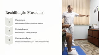 Reabilitação Muscular
Fisioterapia
Exercícios terapêuticos e técnicas manuais.
Fortalecimento
Exercícios para aumentar a força.
Eletroestimulação
Uso de corrente elétrica para estimular a contração.
 