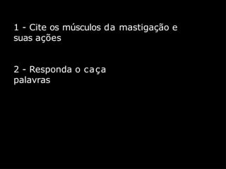1 - Cite os músculos da mastigação e
suas ações
2 - Responda o caça
palavras
 