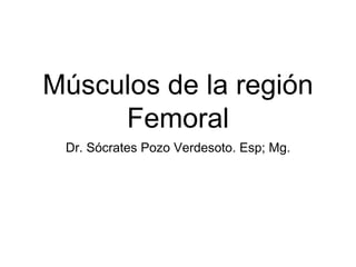 Músculos de la región
Femoral
Dr. Sócrates Pozo Verdesoto. Esp; Mg.
 