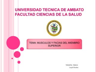 UNIVERSIDAD TECNICA DE AMBATO
FACULTAD CIENCIAS DE LA SALUD




     TEMA: MUSCULOS Y FACIAS DEL MIEMBRO
                 SUPERIOR




                              TERAPIA FISICA
                                  Leydi Ruales
 