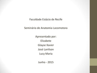 Faculdade Estácio de Recife
Seminário de Anatomia Locomotora
Apresentado por:
Elizabete
Glayse Xavier
José Lanilson
Lucy Maria
Junho - 2015
 