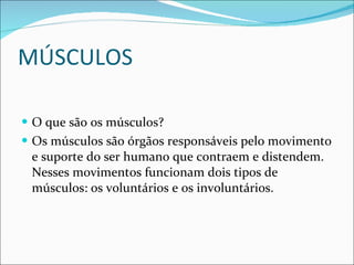 MÚSCULOS O que são os músculos? Os músculos são órgãos responsáveis pelo movimento e suporte do ser humano que contraem e distendem. Nesses movimentos funcionam dois tipos de músculos: os voluntários e os involuntários. 