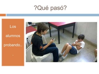 ?Qué pasó? 
Los 
alumnos 
probando.. 
. 
 
