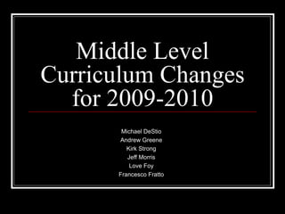 Middle Level Curriculum Changes for 2009-2010 Michael DeStio Andrew Greene Kirk Strong Jeff Morris Love Foy Francesco Fratto 