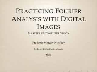 PRACTICING FOURIER 
ANALYSIS WITH DIGITAL 
IMAGES 
MASTERS IN COMPUTER VISION 
Frédéric Morain-Nicolier 
frederic.nicolier@univ-reims.fr 
2014 
 