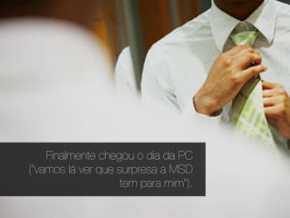 Finalmente chegou o dia da PC
("vamos lá ver que surpresa a MSD
                    tem para mim").
 