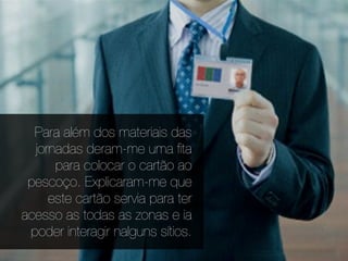Para além dos materiais das
  jornadas deram-me uma ﬁta
      para colocar o cartão ao
 pescoço. Explicaram-me que
     este cartão servia para ter
acesso as todas as zonas e ia
 poder interagir nalguns sítios.
 