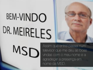 Assim que entrei passei num
televisor que me deu as boas
vindas com o meu nome e a
agradeçer a presença em
nome da MSD.
 