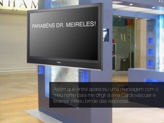 Assim que entrei apareceu uma mensagem com o
meu nome para me dirigir à área Cardiovascular e
levantar o meu brinde das respostas.
 