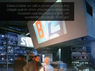 Estava a beber um café e conversar com outros
colegas quando vimos uma pergunta projectada
        na parede para responder por sms. Um
             questionário na parede. Muito giro!
 