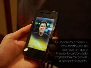 O DIM da MSD mostrou-
     me um video-clip no
      telemóvel em que o
 Presidente da Comissão
Organizadora me convida
   a participar no evento.
 