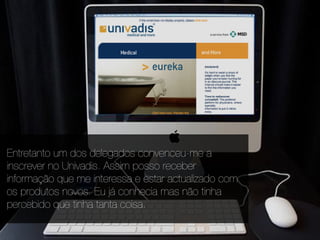 Entretanto um dos delegados convenceu-me a
inscrever no Univadis. Assim posso receber
informação que me interessa e estar actualizado com
os produtos novos. Eu já conhecia mas não tinha
percebido que tinha tanta coisa.
 