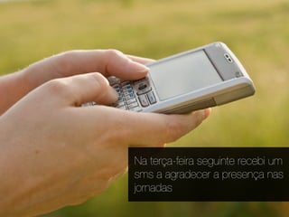 Na terça-feira seguinte recebi um
sms a agradecer a presença nas
jornadas
 