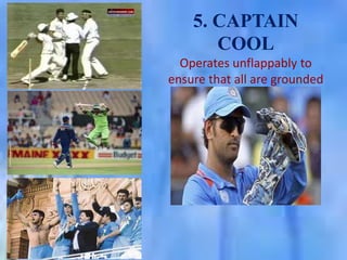 5. CAPTAIN
COOL
Operates unflappably to
ensure that all are grounded

 