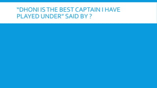 “DHONI ISTHE BEST CAPTAIN I HAVE
PLAYED UNDER” SAID BY ?
 