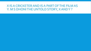 X IS A CRICKETER AND IS A PART OFTHE FILM AS
Y. M S DHONITHE UNTOLD STORY, X ANDY ?
 