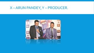 X – ARUN PANDEY,Y – PRODUCER.
 