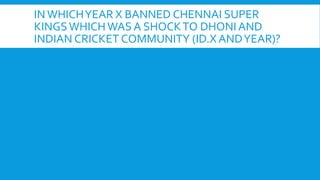 IN WHICHYEAR X BANNED CHENNAI SUPER
KINGSWHICHWAS A SHOCKTO DHONI AND
INDIAN CRICKET COMMUNITY (ID.X ANDYEAR)?
 