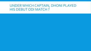 UNDERWHICH CAPTAIN, DHONI PLAYED
HIS DEBUT ODI MATCH ?
 