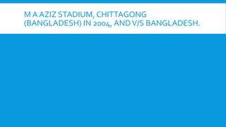 M A AZIZ STADIUM, CHITTAGONG
(BANGLADESH) IN 2004, ANDV/S BANGLADESH.
 