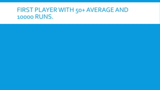FIRST PLAYER WITH 50+ AVERAGE AND
10000 RUNS.
 