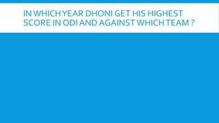 INWHICHYEAR DHONI GET HIS HIGHEST
SCORE IN ODI AND AGAINST WHICHTEAM ?
 