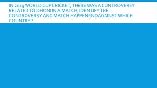 IN 2019WORLD CUP CRICKET,THEREWAS A CONTROVERSY
RELATEDTO DHONI IN A MATCH, IDENTIFYTHE
CONTROVERSYAND MATCH HAPPENENDAGAINSTWHICH
COUNTRY ?
 