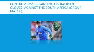 CONTROVERSY REGARDING HIS BALIDAN
GLOVES, AGAINSTTHE SOUTH AFRICA (GROUP
MATCH)
 