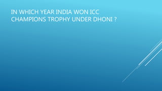 IN WHICH YEAR INDIA WON ICC
CHAMPIONS TROPHY UNDER DHONI ?
 