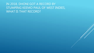 IN 2018, DHONI GOT A RECORD BY
STUMPING KEEMO PAUL OF WEST INDIES,
WHAT IS THAT RECORD?
 