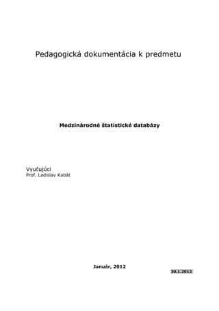 Pedagogická dokumentácia k predmetu
Medzinárodné štatistické databázy
Vyučujúci
Prof. Ladislav Kabát
Január, 2012
30.1.2012
 