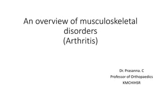 An overview of musculoskeletal
disorders
(Arthritis)
Dr. Prasanna. C
Professor of Orthopaedics
KMCHIHSR
 