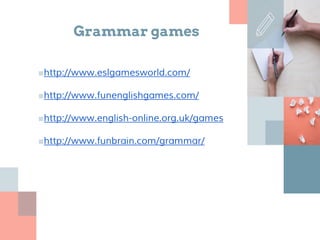 Grammar games
■http://www.eslgamesworld.com/
■http://www.funenglishgames.com/
■http://www.english-online.org.uk/games
■http://www.funbrain.com/grammar/
 
