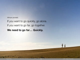 African proverb

 If you want to go quickly, go alone.
 If you want to go far, go together.
 We need to go far… Quickly.

...