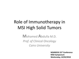 Role of Immunotherapy in
MSI High Solid Tumors
Mohamed Abdulla M.D.
Prof. of Clinical Oncology
Cairo University
NEMROCK 23rd Conference
MSD Symposium
Wednesday, 14/03/2018
 