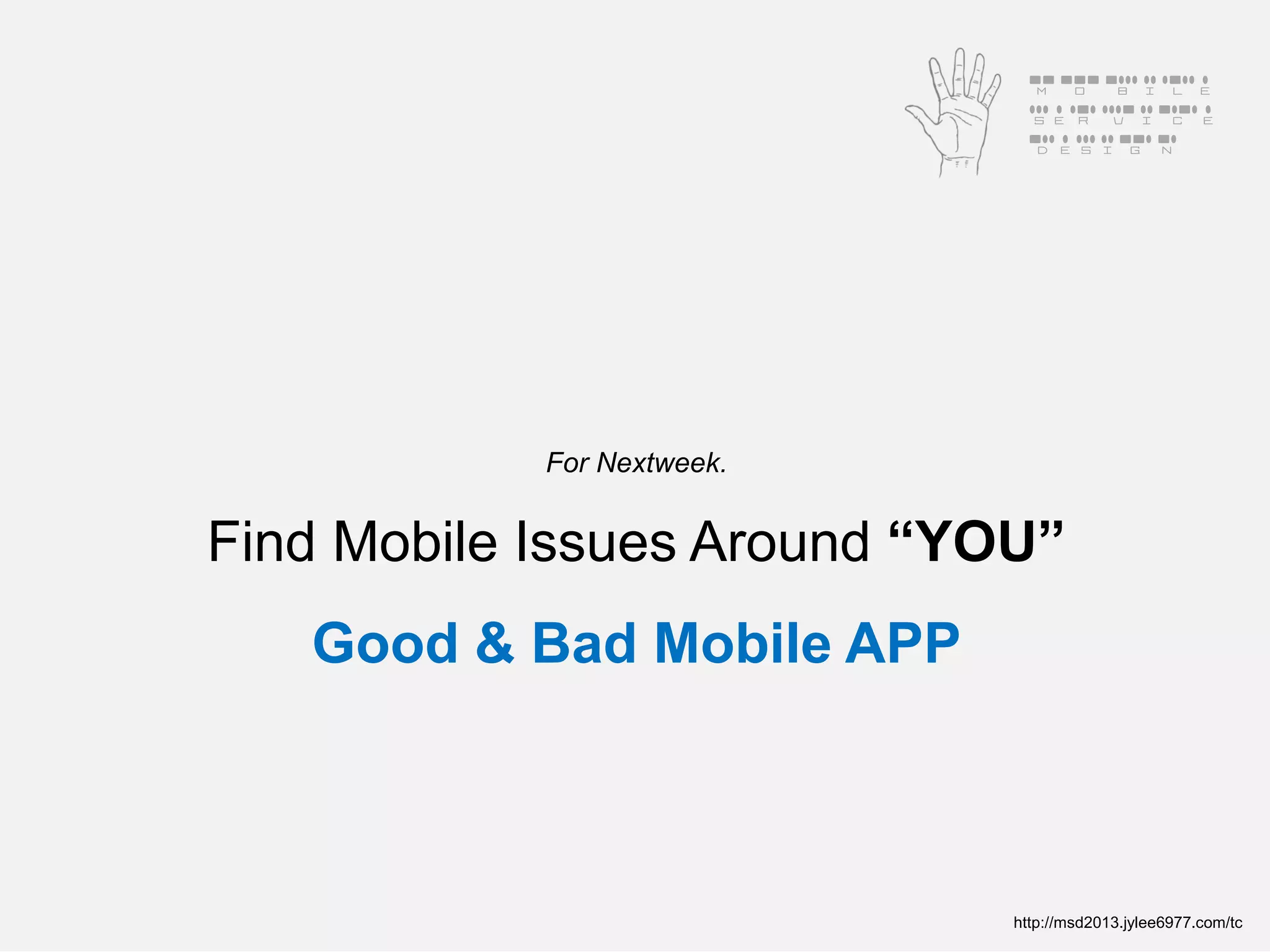 Mobile
                              Service
                              Design




            For Nextweek.


Find Mobile Issues Around “YOU”
   Good & Bad Mobile APP



                             http://msd2013.jylee6977.com/tc
 