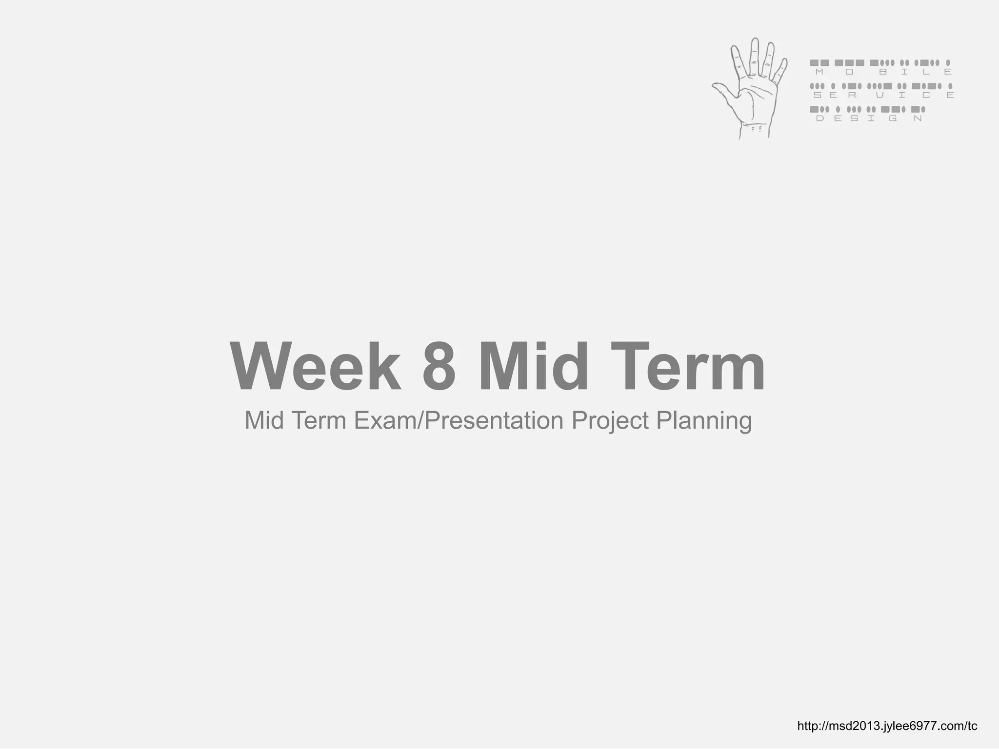 Mobile
                                               Service
                                               Design




Week 8 Mid Term
Mid Term Exam/Presentation Project Planning




                                              http://msd2013.jylee6977.com/tc
 