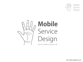 Mobile
Service
Design
http://msd2013.jylee6977.com/tc
KGIT 2015 SPRING CLASS @ JYLEE
Mobile
Service
Design
 
