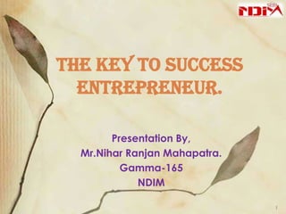 The key to success
entrepreneur.
Presentation By,
Mr.Nihar Ranjan Mahapatra.
Gamma-165
NDIM
1

 