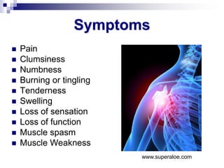 Symptoms
 Pain
 Clumsiness
 Numbness
 Burning or tingling
 Tenderness
 Swelling
 Loss of sensation
 Loss of function
 Muscle spasm
 Muscle Weakness
www.superaloe.com
 