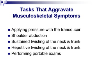Tasks That Aggravate
Musculoskeletal Symptoms
 Applying pressure with the transducer
 Shoulder abduction
 Sustained twisting of the neck & trunk
 Repetitive twisting of the neck & trunk
 Performing portable exams
 