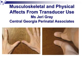 Musculoskeletal and Physical
Affects From Transducer Use
Ms Jeri Gray
Central Georgia Perinatal Associates
 