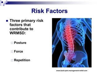 Risk Factors
 Three primary risk
factors that
contribute to
WRMSD:
 Posture
 Force
 Repetition
www.back-pain.management-relief.com
 