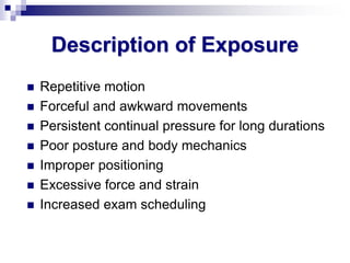Description of Exposure
 Repetitive motion
 Forceful and awkward movements
 Persistent continual pressure for long durations
 Poor posture and body mechanics
 Improper positioning
 Excessive force and strain
 Increased exam scheduling
 