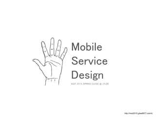 http://msd2015.jylee6977.com/tc
KGIT 2015 SPRING CLASS @ JYLEE
Mobile
Service
Design
 